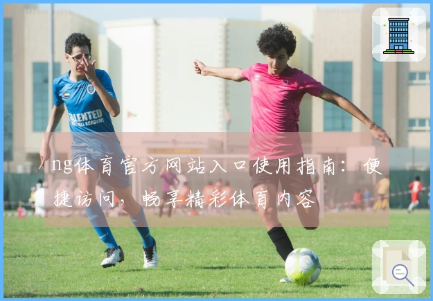 ng体育官方网站入口使用指南：便捷访问，畅享精彩体育内容