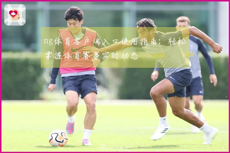 ng体育客户端入口使用指南：轻松掌握体育赛事实时动态