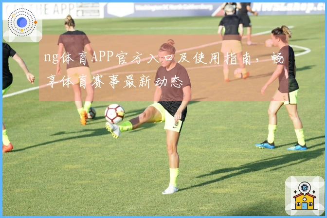 ng体育APP官方入口及使用指南，畅享体育赛事最新动态