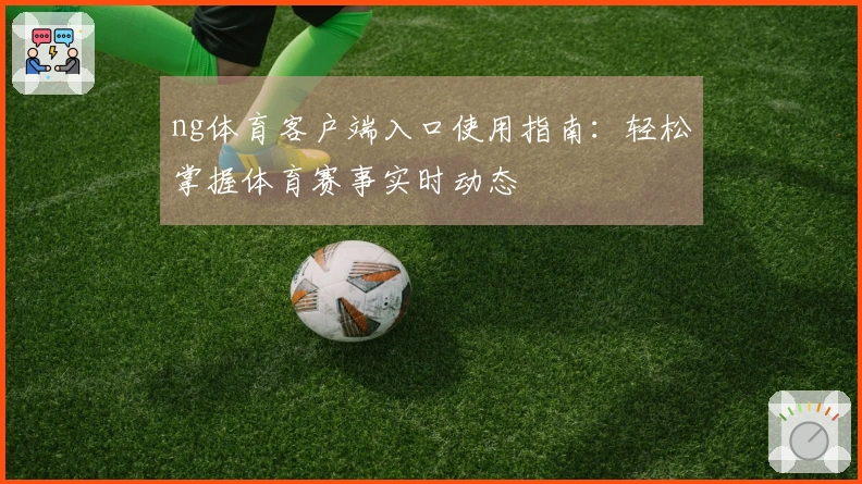 ng体育客户端入口使用指南：轻松掌握体育赛事实时动态