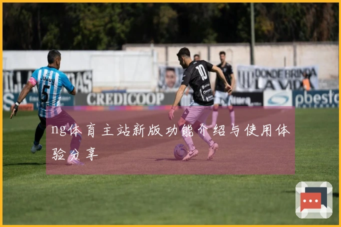ng体育主站新版功能介绍与使用体验分享