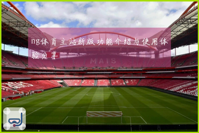 ng体育主站新版功能介绍与使用体验分享