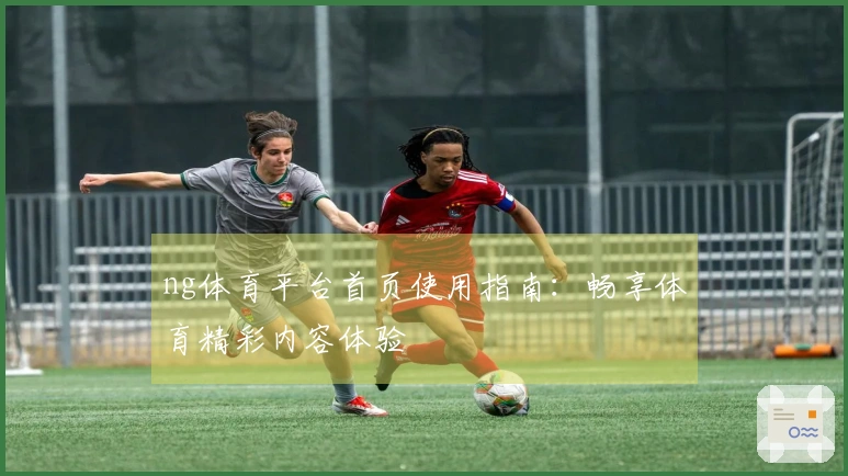 ng体育平台首页使用指南：畅享体育精彩内容体验