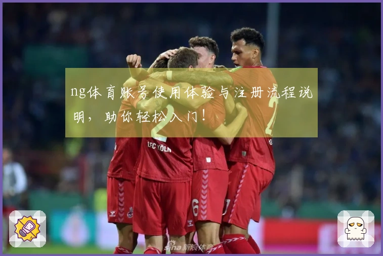 ng体育账号使用体验与注册流程说明，助你轻松入门！