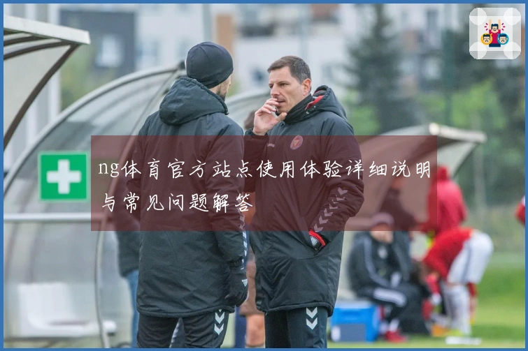 ng体育官方站点使用体验详细说明与常见问题解答