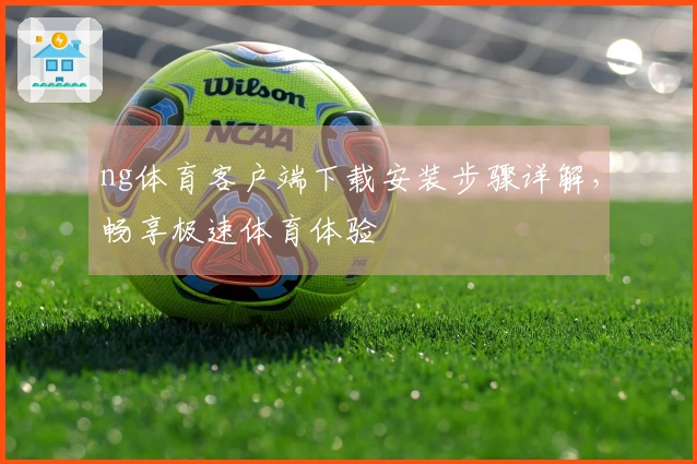 ng体育客户端下载安装步骤详解，畅享极速体育体验