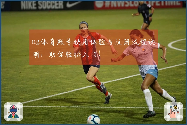 ng体育账号使用体验与注册流程说明，助你轻松入门！