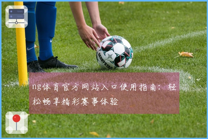 ng体育官方网站入口使用指南：轻松畅享精彩赛事体验